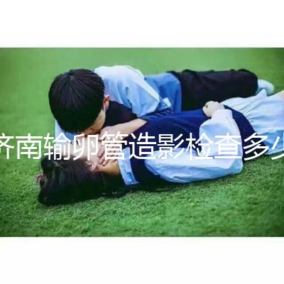 濟南輸卵管造影檢查多少錢解答，哪家醫院能打麻藥這也有