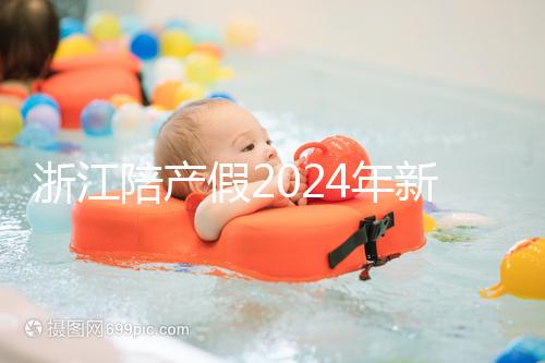 浙江陪產假2024年新規定梳理，寧波、溫州休假時間不同