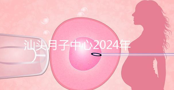 汕頭月子中心2024年一月揭秘多少錢？想做哪個性價比高？
