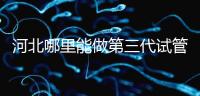 河北哪里能做第三代試管嬰兒？遵化有醫(yī)院能做試管嗎？