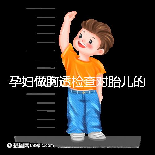 孕婦做胸透檢查對胎兒的影響不可估，可致畸或流產