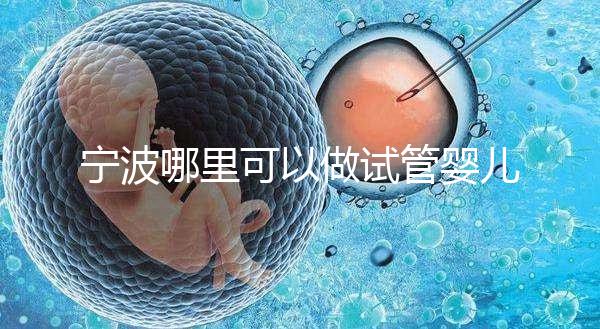 寧波哪里可以做試管嬰兒？除了婦女兒童醫院還有它