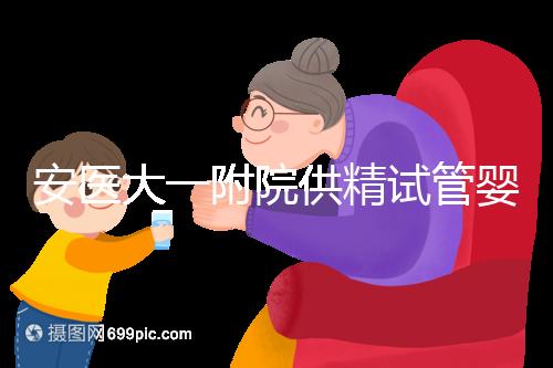 安醫大一附院供精試管嬰兒怎么樣？2024年助孕成功率參考