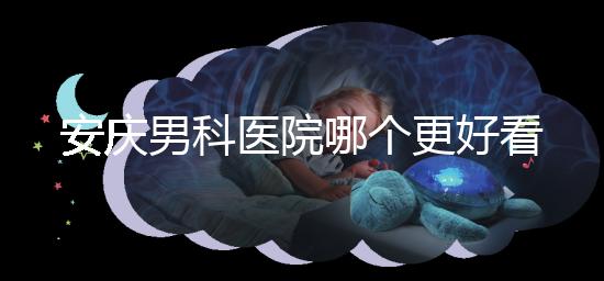 安慶男科醫(yī)院哪個更好看這個,附2024年宜秀正規(guī)機構(gòu)費用