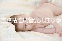 宮腔粘連試管嬰兒注意事項(xiàng)分析，讓好孕變得更容易