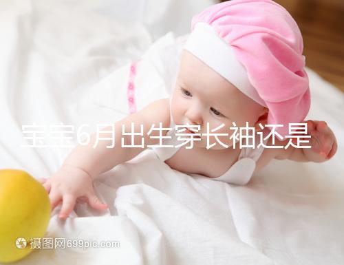 寶寶6月出生穿長袖還是短袖,要不要抱被看完這篇不糾結(jié)