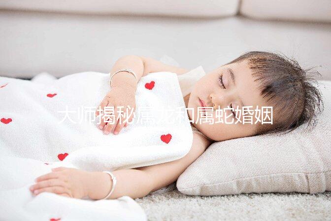 大師揭秘屬龍和屬蛇婚姻合不合，生屬雞寶寶好別不當真