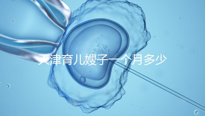 天津育兒嫂子一個(gè)月多少錢,哪個(gè)好一次,收藏不清楚