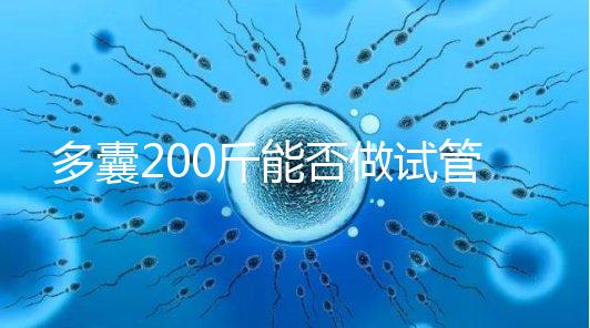 多囊200斤能否做試管謎底揭曉，到底行不行看完就知道