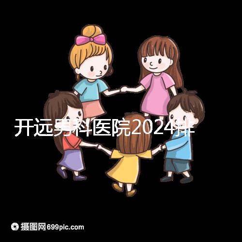 開遠男科醫院2024排名公布,哪里好又便宜一看便知
