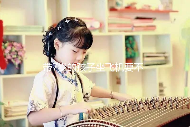 帶7歲的孩子坐飛機要不要買票快看，怎么買票看清楚