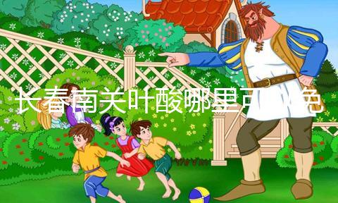 長春南關(guān)葉酸哪里可以免費領(lǐng)、怎么領(lǐng)答案在這，跟著走就行