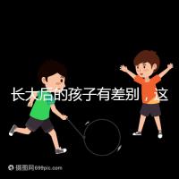 長(zhǎng)大后的孩子有差別,這可能是母乳和奶粉的問(wèn)題