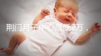 荊門月子中心最低2萬，這三家想省錢的機構不容錯過