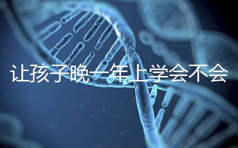 讓孩子晚一年上學會不會后悔看人,對以后影響要趁早了解