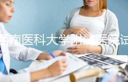 西南醫科大學附屬醫院試管怎么樣，助孕成功率和費用參考