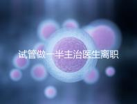 試管做一半主治醫(yī)生離職怎么辦速覽，換一個或是不錯選擇