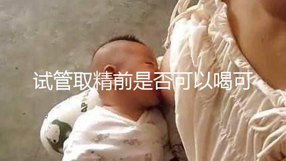 試管取精前是否可以喝可樂，不要制作，包括飲食注意事項(xiàng)清單