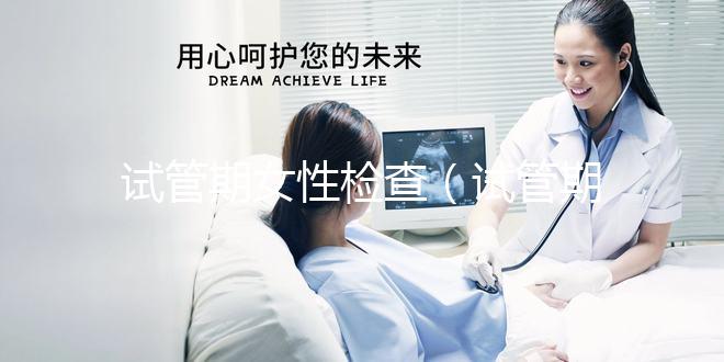 試管期女性檢查（試管期女性檢查什么項目）