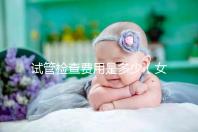 試管檢查費(fèi)用是多少(女人做試管大概需要多少錢)