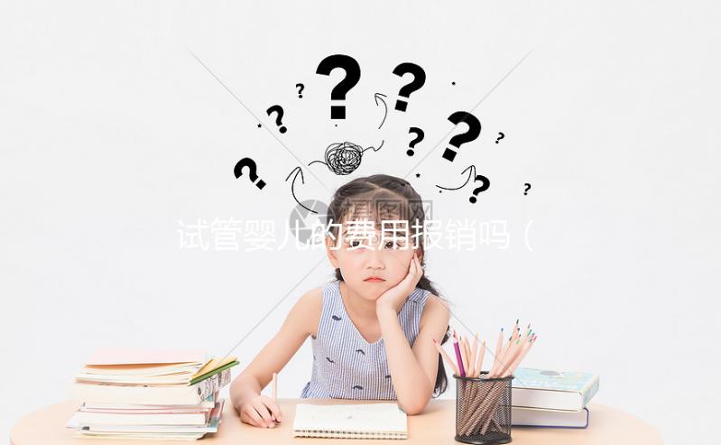 試管嬰兒的費(fèi)用報銷嗎（試管嬰兒費(fèi)用報銷嗎？）