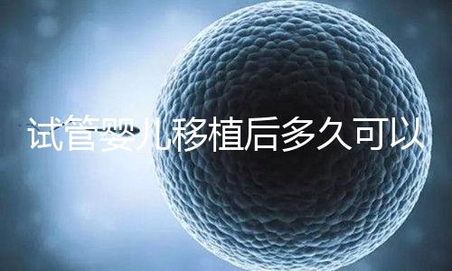 試管嬰兒移植后多久可以同房(試管嬰兒移植后多久可以著床)