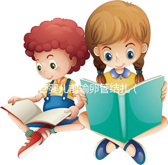 試管嬰兒前輸卵管結(jié)扎(輸卵管結(jié)扎還能做試管嬰兒嗎)