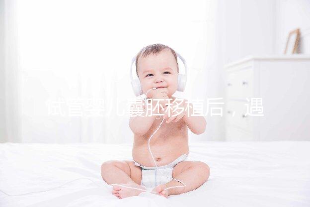 試管嬰兒囊胚移植后，遇到這五種情況要如何處理？