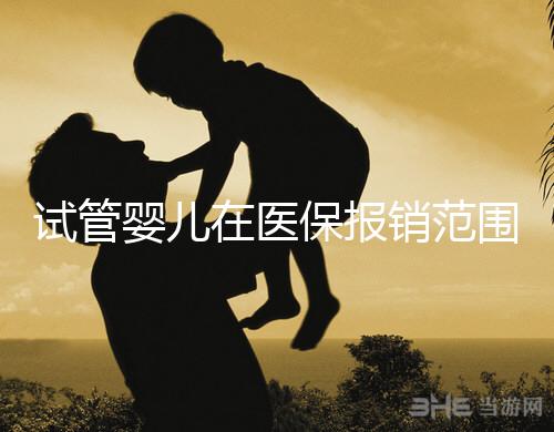 試管嬰兒在醫(yī)保報(bào)銷范圍內(nèi)嗎（試管嬰兒在醫(yī)保報(bào)銷范圍內(nèi)嗎能報(bào)銷嗎）