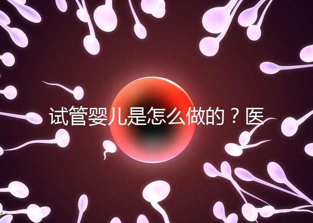 試管嬰兒是怎么做的？醫(yī)院流程及費(fèi)用詳解