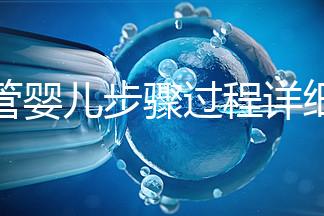 試管嬰兒步驟過程詳細（一代試管嬰兒步驟過程詳細）