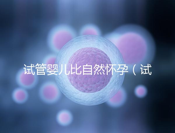 試管嬰兒比自然懷孕（試管嬰兒比自然懷孕的孩子聰明嗎）