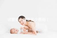 試管嬰兒需要多少費用(2025年做試管嬰兒需要多少費用)