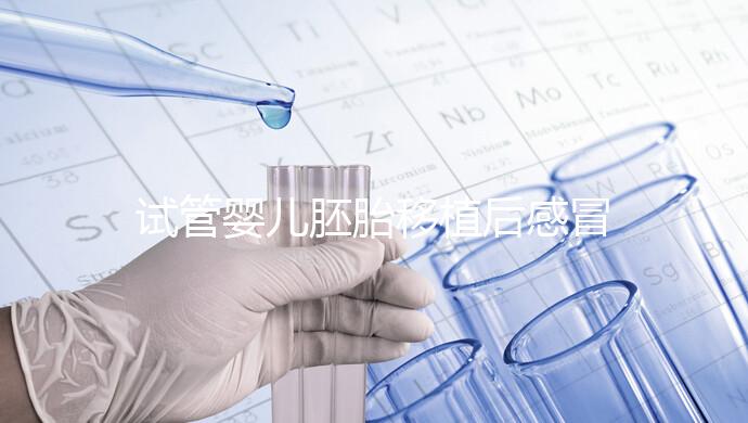 試管嬰兒胚胎移植后感冒了別慌，這樣應(yīng)對才是上上策！