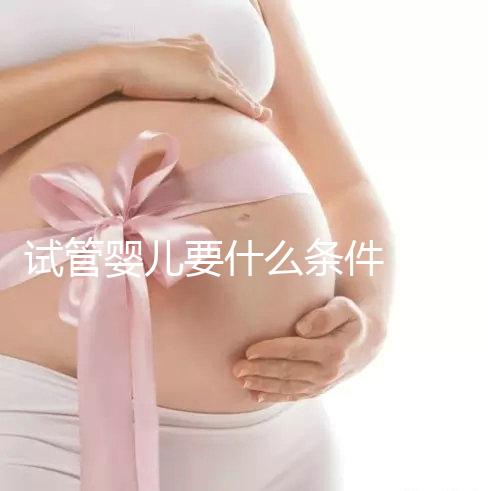 試管嬰兒要什么條件（試管嬰兒要什么條件才能做）