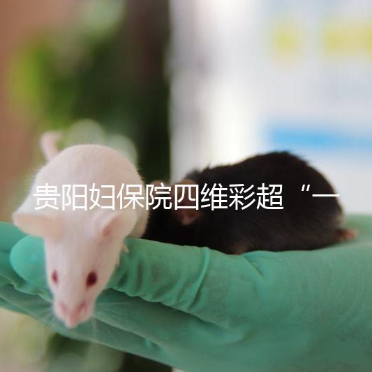 貴陽婦保院四維彩超“一號難排”,這幾家醫院可直接預約