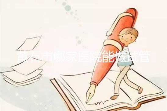 黃石市哪家醫院能做試管嬰兒？別等不能生了才想做試管