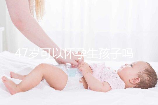 47歲可以懷孕生孩子嗎？4個必備條件缺一不可