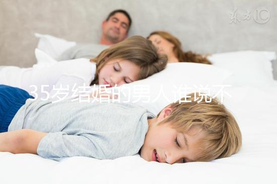 35歲結(jié)婚的男人誰(shuí)說(shuō)不會(huì)提離婚,大齡剩男是真的不能嫁