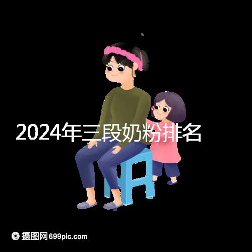 2024年三段奶粉排名前十，好消化吸收的品牌都在這里