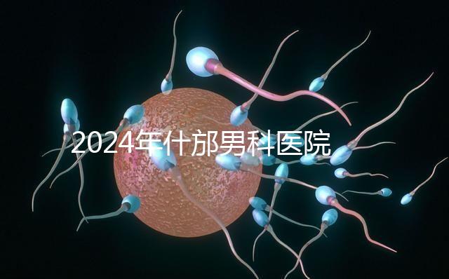 2024年什邡男科醫院哪家比較好？治療男性疾病最專業的是它