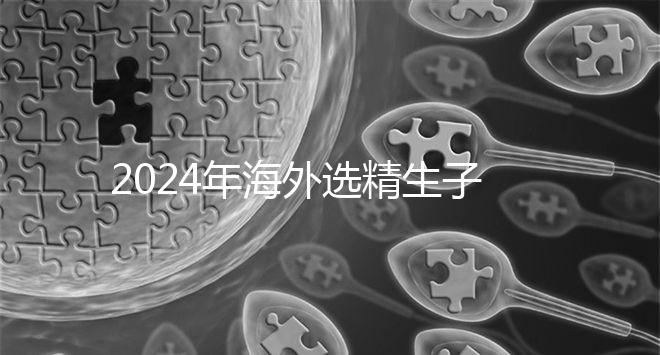 2024年海外選精生子去哪家醫院比較好，杰特寧并非唯一的選擇