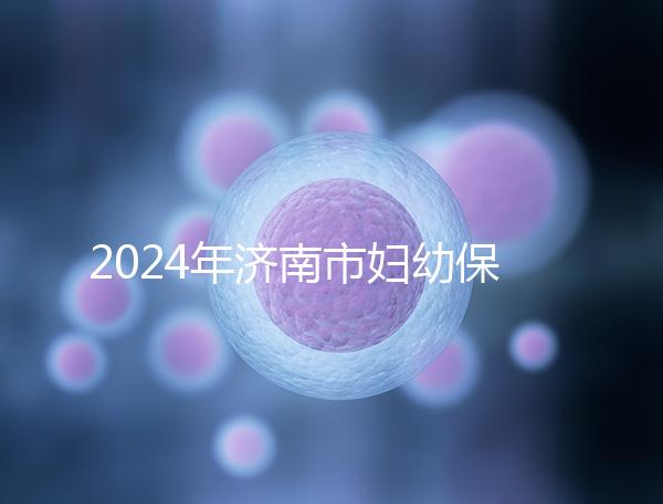 2024年濟(jì)南市婦幼保健院試管嬰兒怎么樣？助孕成功率公開(kāi)