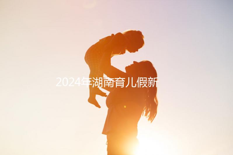 2024年湖南育兒假新規(guī)定，長沙什么時(shí)候開始執(zhí)行答案？