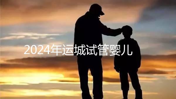 2024年運城試管嬰兒醫院排名來了！哪個助孕實力強一目了然？