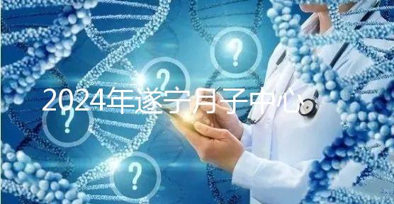 2024年遂寧月子中心收費標準更新，哪個好看價格？