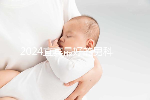 2024宜賓最好的男科醫院排名公開，翠屏前三更專業