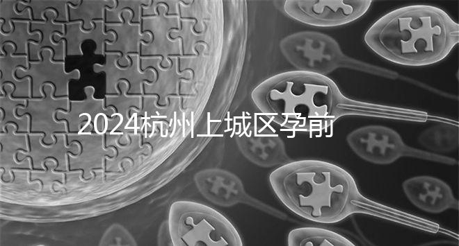 2024杭州上城區孕前檢查免費政策即將到來，選擇醫院快速預約