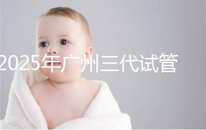 2025年廣州三代試管嬰兒助孕費(fèi)用明細(xì)！10萬到20萬元，價格詳情大公開！