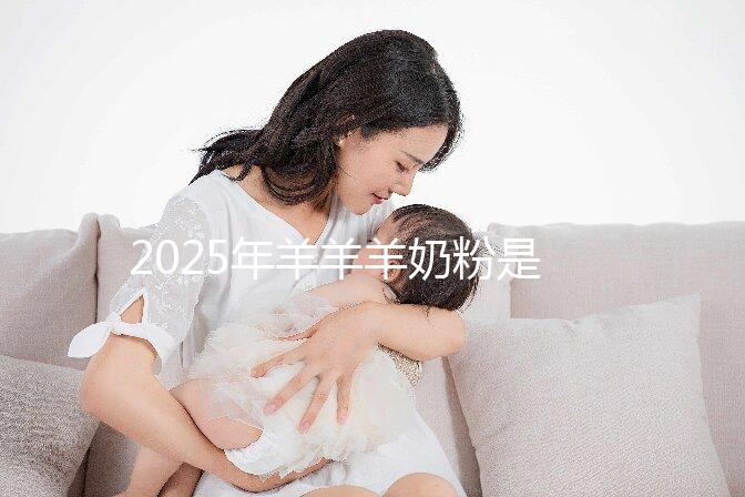 2025年羊羊羊奶粉是哪里生產的?是進口的還是國產的
